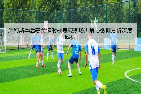 詹姆斯季后赛关键时刻表现现场讲解与数据分析深度解析