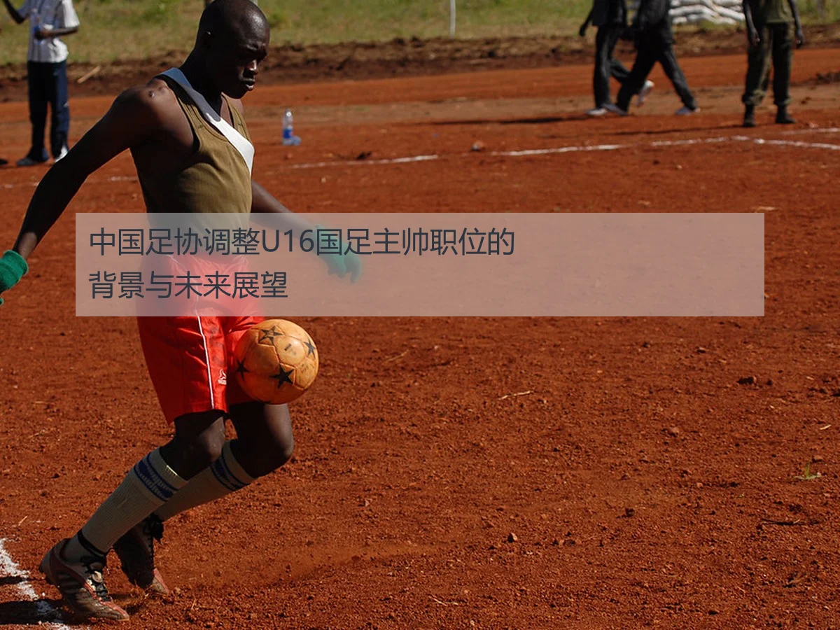 中国足协调整U16国足主帅职位的背景与未来展望